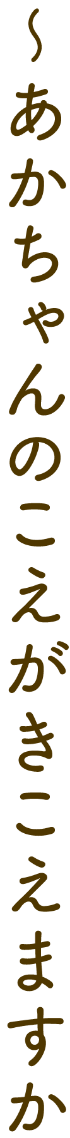 〜あかちゃんのこえがきこえますか